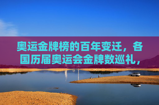 奥运金牌榜的百年变迁，各国历届奥运会金牌数巡礼，奥运金牌榜百年变迁，各国历届金牌数巡礼