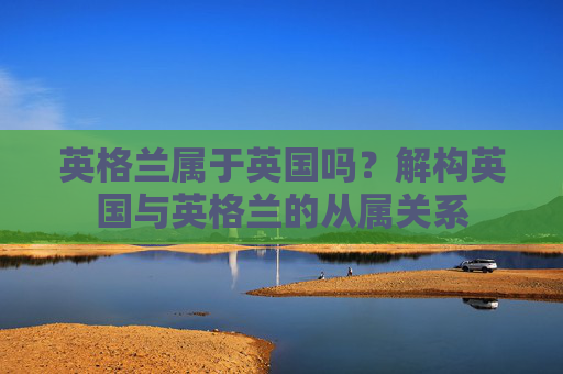英格兰属于英国吗?解构英国与英格兰的从属关系