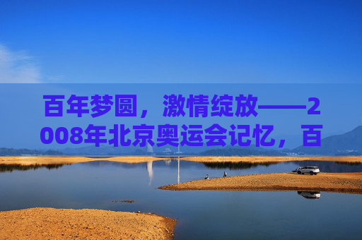 百年梦圆,激情绽放——2008年北京奥运会记忆,百年梦圆,激情绽放——2008年北京奥运会记忆