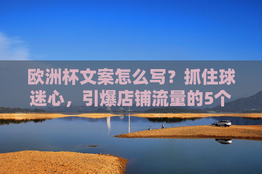 欧洲杯文案怎么写?抓住球迷心,引爆店铺流量的5个秘诀,欧洲杯文案秘籍,5招抓住球迷心,引爆店铺流量!