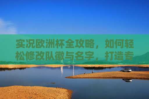 实况欧洲杯全攻略，如何轻松修改队徽与名字，打造专属球队标识，实况欧洲杯全攻略，轻松修改队徽与名字，打造专属球队标识