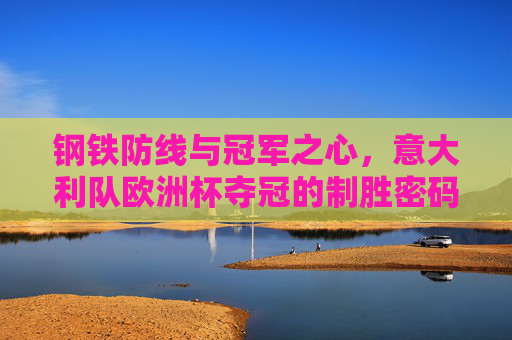 钢铁防线与冠军之心,意大利队欧洲杯夺冠的制胜密码,钢铁防线与冠军之心,意大利欧洲杯夺冠密码