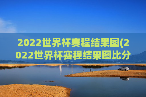 2022世界杯赛程结果图(2022世界杯赛程结果图比分)