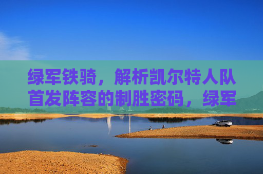 绿军铁骑，解析凯尔特人队首发阵容的制胜密码，绿军铁骑，解码凯尔特人首发制胜密码