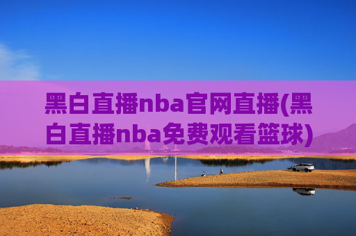 黑白直播nba官网直播(黑白直播nba免费观看篮球)
