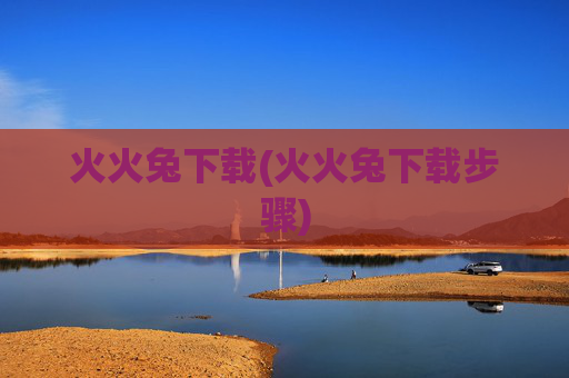 火火兔下载(火火兔下载步骤)