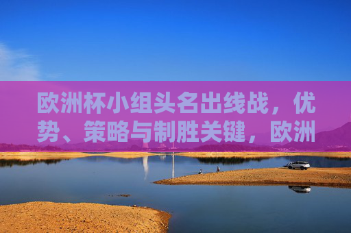 欧洲杯小组头名出线战,优势、策略与制胜关键,欧洲杯小组头名出线战,优势、策略与制胜关键