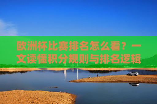 欧洲杯比赛排名怎么看?一文读懂积分规则与排名逻辑,欧洲杯排名积分规则与逻辑解读