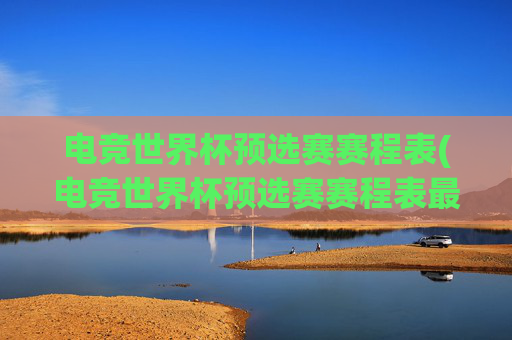 电竞世界杯预选赛赛程表(电竞世界杯预选赛赛程表最新)最新电竞世界杯预选赛赛程表