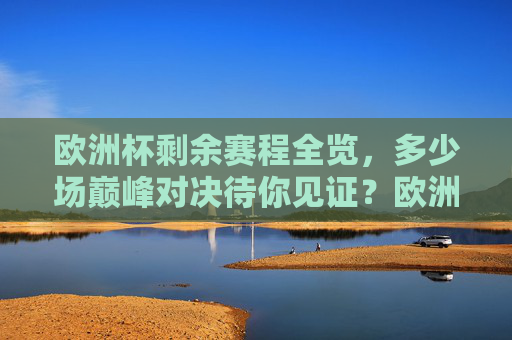 欧洲杯剩余赛程全览,多少场巅峰对决待你见证?欧洲杯剩余赛程全览,巅峰对决待你见证