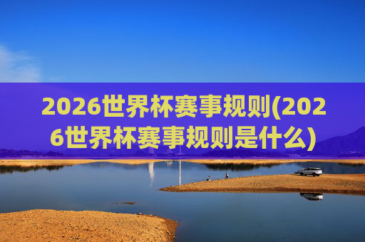2026世界杯赛事规则(2026世界杯赛事规则是什么)