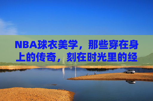 NBA球衣美学，那些穿在身上的传奇，刻在时光里的经典，NBA球衣美学，传奇在身，经典在时光