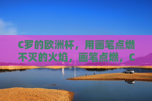 C罗的欧洲杯,用画笔点燃不灭的火焰,画笔点燃,C罗欧洲杯的不灭火焰
