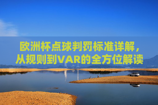 欧洲杯点球判罚标准详解,从规则到VAR的全方位解读,欧洲杯点球判罚规则与VAR全方位解读