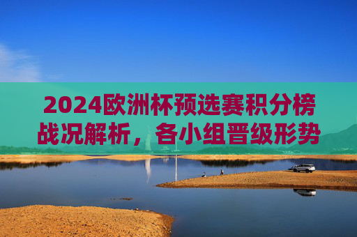 2024欧洲杯预选赛积分榜战况解析,各小组晋级形势白热化,2024欧洲杯预选赛积分榜战况解析,晋级形势白热化