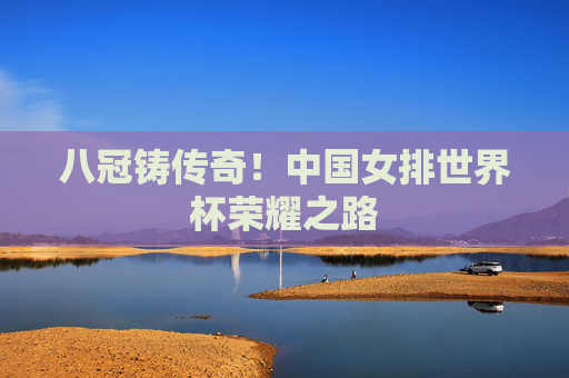 八冠铸传奇!中国女排世界杯荣耀之路