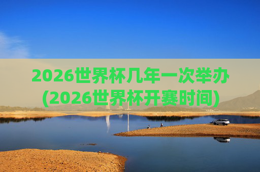 2026世界杯几年一次举办(2026世界杯开赛时间)