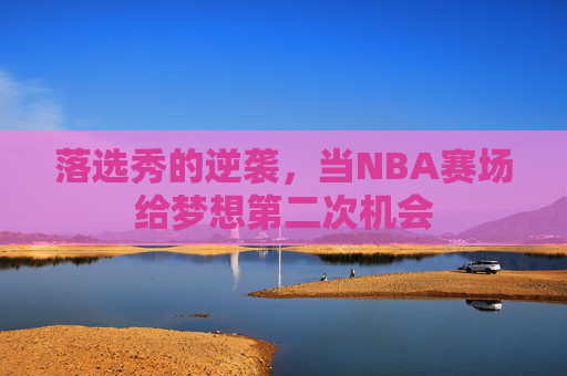 落选秀的逆袭,当NBA赛场给梦想第二次机会