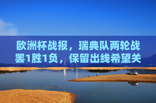 欧洲杯战报，瑞典队两轮战罢1胜1负，保留出线希望关键战待发，瑞典队欧洲杯两轮1胜1负 保留出线希望关键战待发