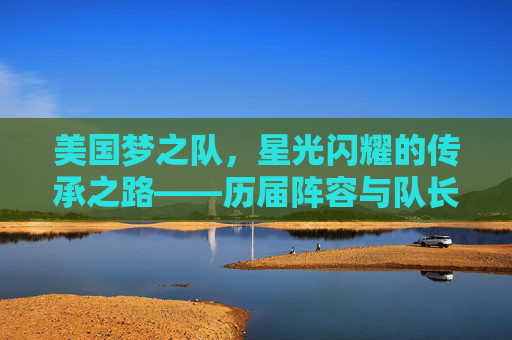 美国梦之队,星光闪耀的传承之路——历届阵容与队长巡礼,美国梦之队,传承之路的阵容与队长巡礼