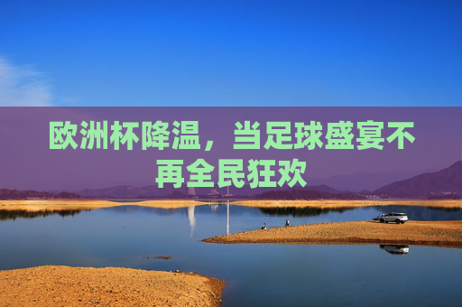 欧洲杯降温,当足球盛宴不再全民狂欢