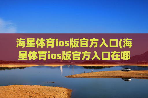 海星体育ios版官方入口(海星体育ios版官方入口在哪)海星体育iOS版官方入口