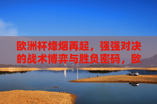 欧洲杯烽烟再起，强强对决的战术博弈与胜负密码，欧洲杯强强对决，战术博弈与胜负密码