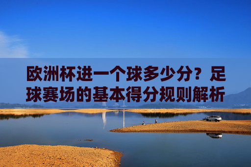 欧洲杯进一个球多少分?足球赛场的基本得分规则解析,足球赛场得分规则,欧洲杯进球几分?