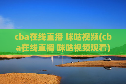 cba在线直播 咪咕视频(cba在线直播 咪咕视频观看)