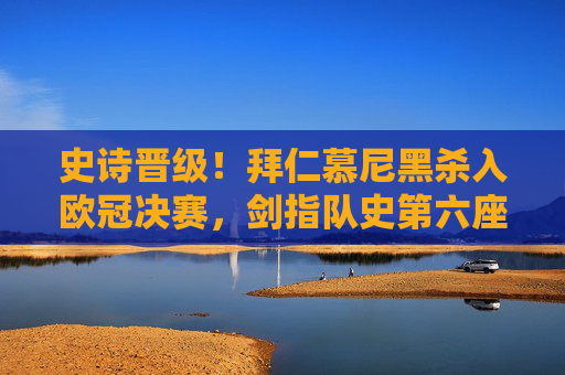 史诗晋级！拜仁慕尼黑杀入欧冠决赛，剑指队史第六座大耳朵杯，史诗晋级！拜仁杀入欧冠决赛剑指队史第六座大耳朵杯