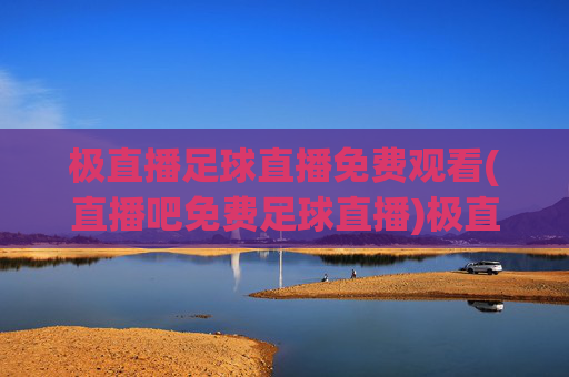 极直播足球直播免费观看(直播吧免费足球直播)极直播&直播吧免费足球直播