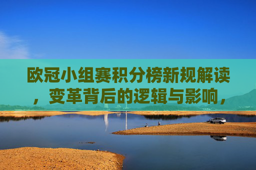 欧冠小组赛积分榜新规解读,变革背后的逻辑与影响,欧冠小组赛积分榜新规解读,变革逻辑与影响