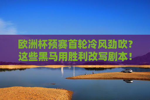 欧洲杯预赛首轮冷风劲吹？这些黑马用胜利改写剧本！欧洲杯预赛首轮冷风劲吹，黑马改写剧本！