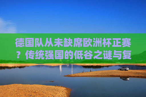 德国队从未缺席欧洲杯正赛?传统强国的低谷之谜与复兴之路,德国队,欧洲杯正赛不缺席,低谷与复兴之路
