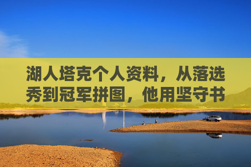 湖人塔克个人资料,从落选秀到冠军拼图,他用坚守书写蓝传奇