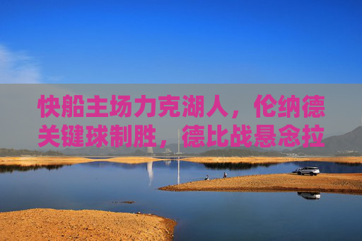 快船主场力克湖人，伦纳德关键球制胜，德比战悬念拉满，快船主场力克湖人 伦纳德关键球制胜德比战悬念拉满
