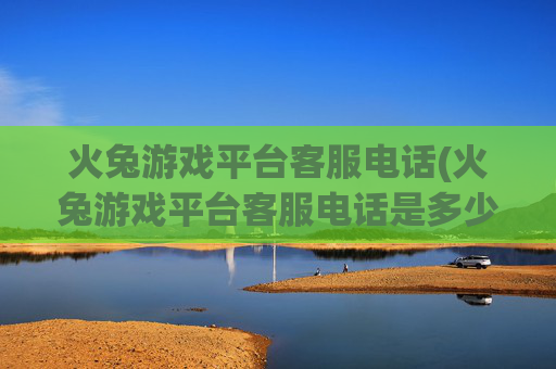 火兔游戏平台客服电话(火兔游戏平台客服电话是多少)