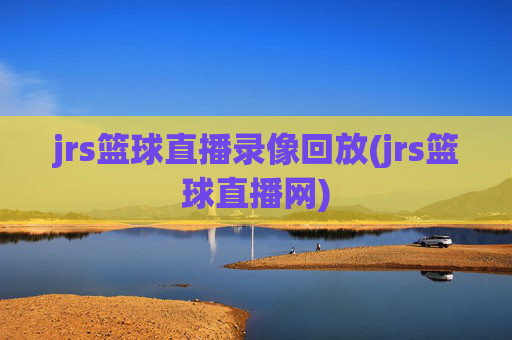 jrs篮球直播录像回放(jrs篮球直播网)