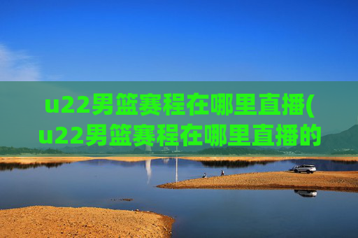u22男篮赛程在哪里直播(u22男篮赛程在哪里直播的)