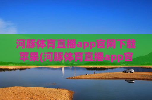 河豚体育直播app官网下载苹果(河豚体育直播app官网下载苹果版)