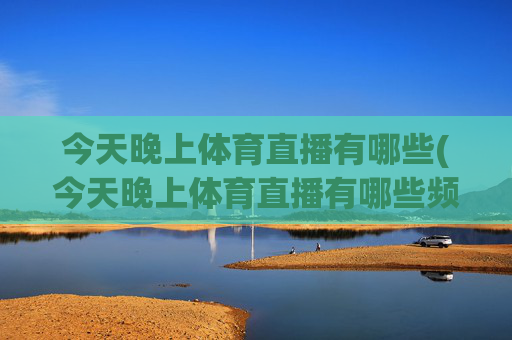 今天晚上体育直播有哪些(今天晚上体育直播有哪些频道)