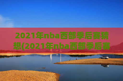 2021年nba西部季后赛猜想(2021年nba西部季后赛对阵图)