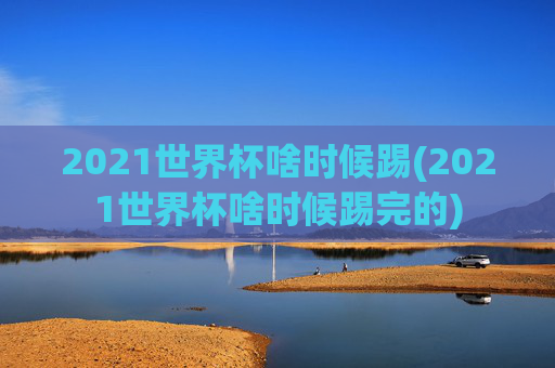 2021世界杯啥时候踢(2021世界杯啥时候踢完的)