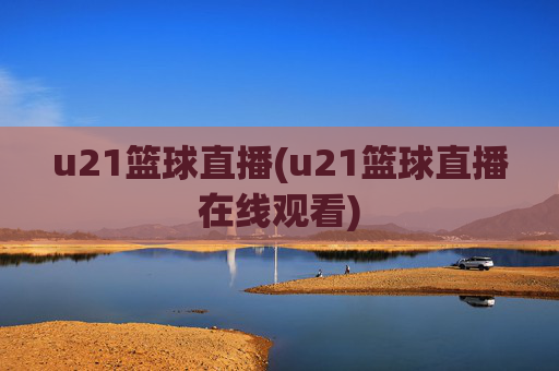 u21篮球直播(u21篮球直播在线观看)