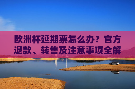 欧洲杯延期票怎么办?官方退款、转售及注意事项全解析,欧洲杯延期票处理指南,官方退款、转售及注意事项全解析