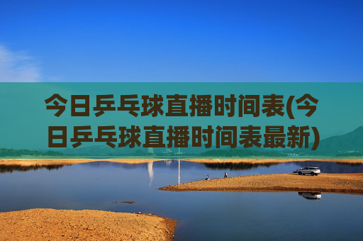 今日乒乓球直播时间表(今日乒乓球直播时间表最新)