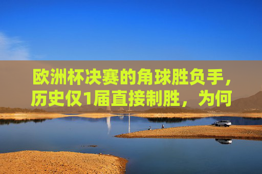 欧洲杯决赛的角球胜负手，历史仅1届直接制胜，为何它仍是终极武器？欧洲杯决赛角球，仅1届直接制胜，为何仍是终极武器？