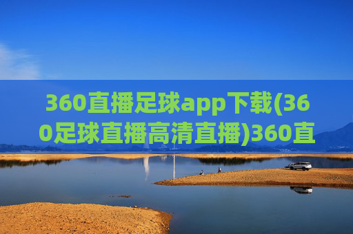 360直播足球app下载(360足球直播高清直播)360直播足球app下载（高清直播）