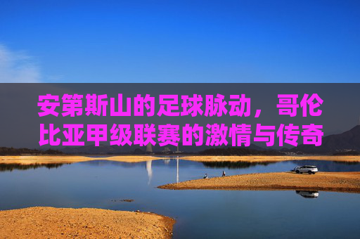 安第斯山的足球脉动,哥伦比亚甲级联赛的激情与传奇,安第斯脉动,哥伦比亚甲级联赛的激情与传奇