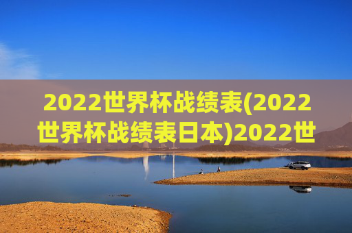 2022世界杯战绩表(2022世界杯战绩表日本)2022世界杯日本战绩表